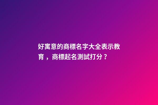 好寓意的商標名字大全表示教育，商標起名測試打分？